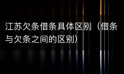 江苏欠条借条具体区别（借条与欠条之间的区别）