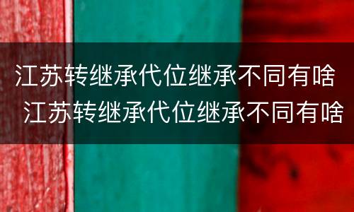 江苏转继承代位继承不同有啥 江苏转继承代位继承不同有啥区别