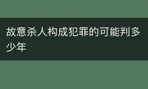 故意杀人构成犯罪的可能判多少年