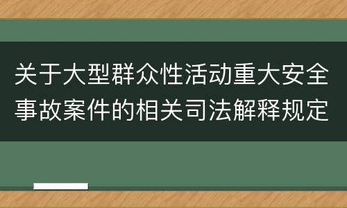 关于大型群众性活动重大安全事故案件的相关司法解释规定重要内容是什么