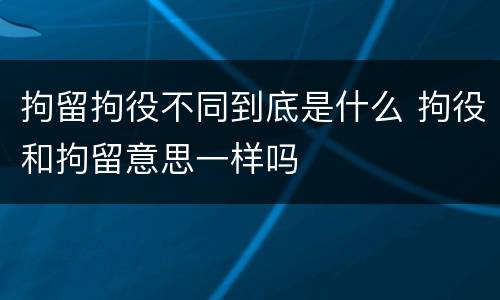 拘留拘役不同到底是什么 拘役和拘留意思一样吗