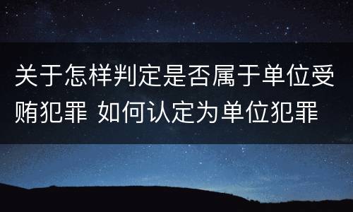关于怎样判定是否属于单位受贿犯罪 如何认定为单位犯罪