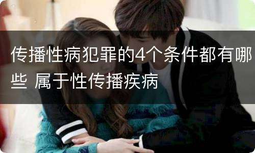 传播性病犯罪的4个条件都有哪些 属于性传播疾病