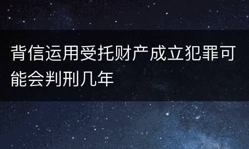 背信运用受托财产成立犯罪可能会判刑几年