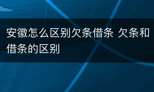 安徽怎么区别欠条借条 欠条和借条的区别