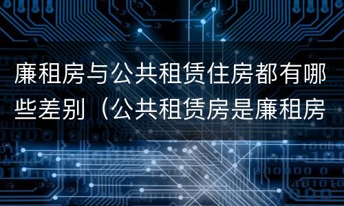 廉租房与公共租赁住房都有哪些差别（公共租赁房是廉租房吗）