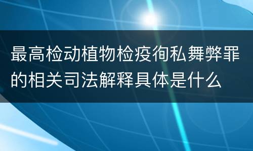 最高检动植物检疫徇私舞弊罪的相关司法解释具体是什么