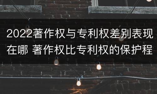 2022著作权与专利权差别表现在哪 著作权比专利权的保护程度低