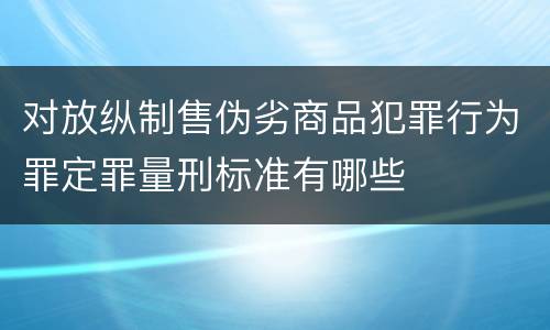 对放纵制售伪劣商品犯罪行为罪定罪量刑标准有哪些