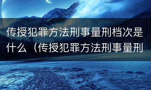 传授犯罪方法刑事量刑档次是什么（传授犯罪方法刑事量刑档次是什么标准）