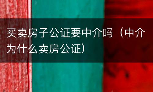 买卖房子公证要中介吗（中介为什么卖房公证）