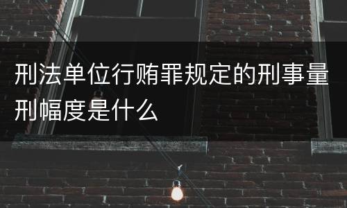 刑法单位行贿罪规定的刑事量刑幅度是什么