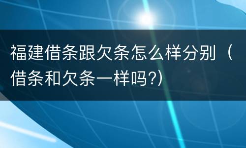 福建借条跟欠条怎么样分别（借条和欠条一样吗?）