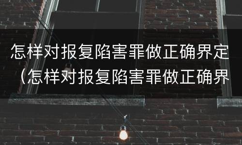 怎样对报复陷害罪做正确界定（怎样对报复陷害罪做正确界定呢）