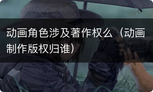 动画角色涉及著作权么（动画制作版权归谁）