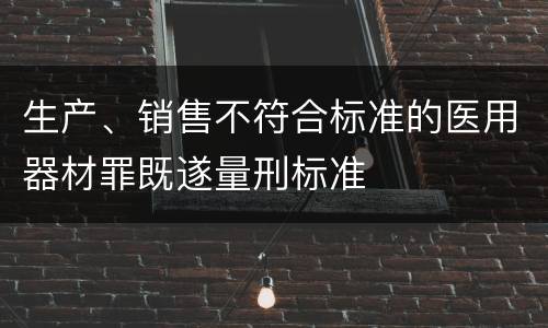 生产、销售不符合标准的医用器材罪既遂量刑标准