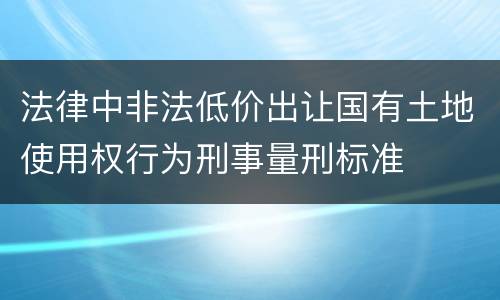 法律中非法低价出让国有土地使用权行为刑事量刑标准
