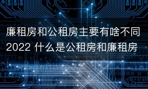 廉租房和公租房主要有啥不同2022 什么是公租房和廉租房