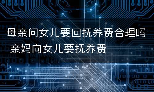 母亲问女儿要回抚养费合理吗 亲妈向女儿要抚养费