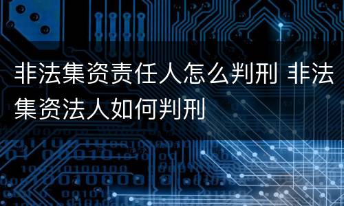 非法集资责任人怎么判刑 非法集资法人如何判刑