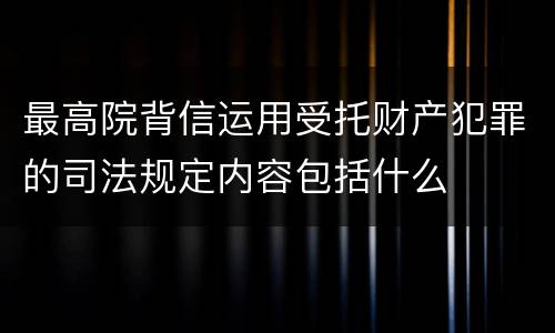 最高院背信运用受托财产犯罪的司法规定内容包括什么