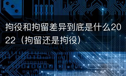 拘役和拘留差异到底是什么2022(拘留还是拘役)