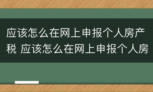 应该怎么在网上申报个人房产税 应该怎么在网上申报个人房产税费