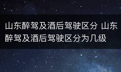 山东醉驾及酒后驾驶区分 山东醉驾及酒后驾驶区分为几级