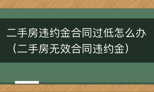 二手房违约金合同过低怎么办（二手房无效合同违约金）