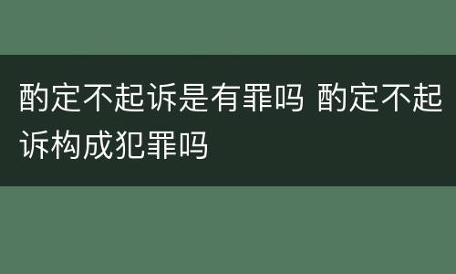 酌定不起诉是有罪吗 酌定不起诉构成犯罪吗