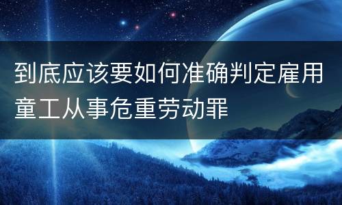 到底应该要如何准确判定雇用童工从事危重劳动罪