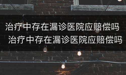 治疗中存在漏诊医院应赔偿吗 治疗中存在漏诊医院应赔偿吗为什么