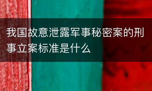 我国故意泄露军事秘密案的刑事立案标准是什么
