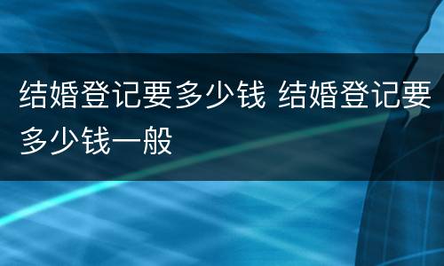 结婚登记要多少钱 结婚登记要多少钱一般