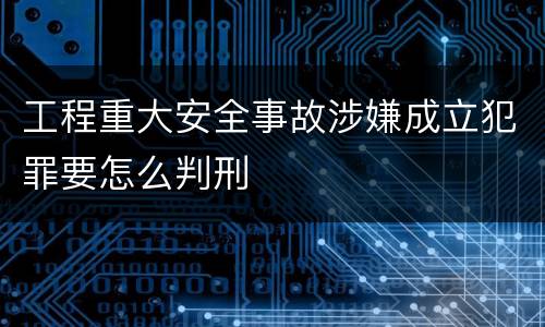 工程重大安全事故涉嫌成立犯罪要怎么判刑