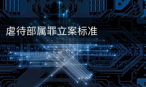 虐待部属罪立案标准