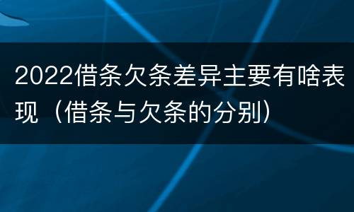2022借条欠条差异主要有啥表现（借条与欠条的分别）