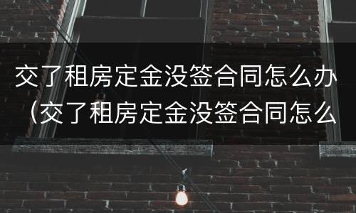 交了租房定金没签合同怎么办（交了租房定金没签合同怎么办理）