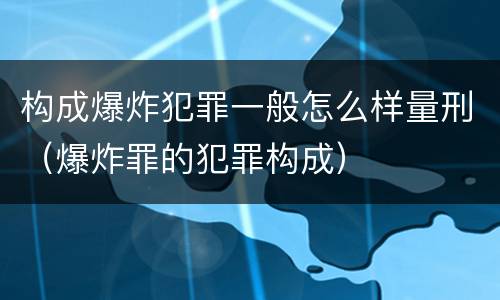 构成爆炸犯罪一般怎么样量刑（爆炸罪的犯罪构成）