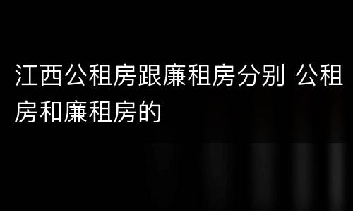 江西公租房跟廉租房分别 公租房和廉租房的