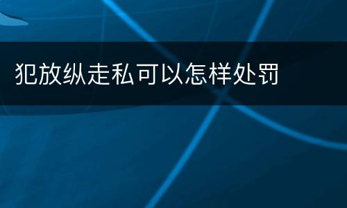犯放纵走私可以怎样处罚