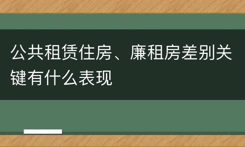 公共租赁住房、廉租房差别关键有什么表现