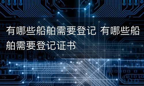 有哪些船舶需要登记 有哪些船舶需要登记证书
