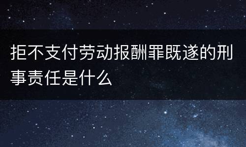 拒不支付劳动报酬罪既遂的刑事责任是什么