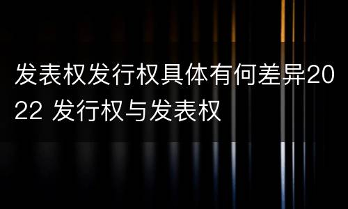发表权发行权具体有何差异2022 发行权与发表权