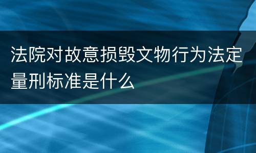 法院对故意损毁文物行为法定量刑标准是什么
