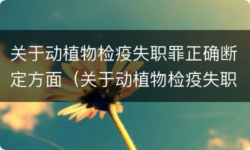关于动植物检疫失职罪正确断定方面（关于动植物检疫失职罪正确断定方面的表述）