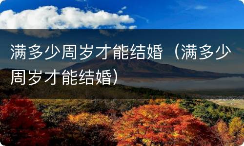 满多少周岁才能结婚（满多少周岁才能结婚）