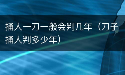 捅人一刀一般会判几年（刀子捅人判多少年）