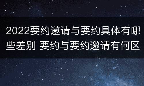 2022要约邀请与要约具体有哪些差别 要约与要约邀请有何区别?